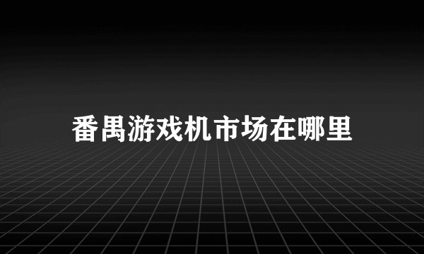 番禺游戏机市场在哪里