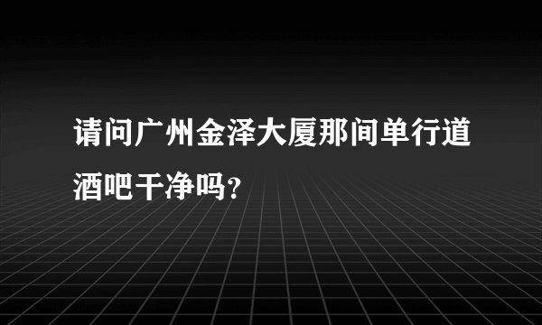 请问广州金泽大厦那间单行道酒吧干净吗？