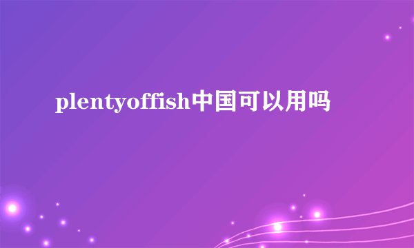 plentyoffish中国可以用吗