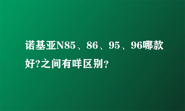 诺基亚N85、86、95、96哪款好?之间有咩区别？