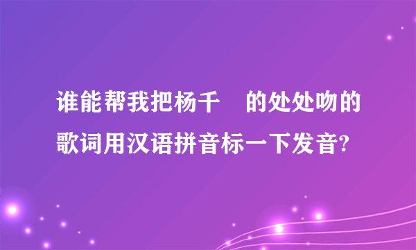 谁能帮我把杨千嬅的处处吻的歌词用汉语拼音标一下发音?