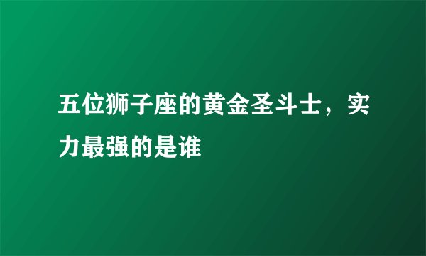 五位狮子座的黄金圣斗士，实力最强的是谁
