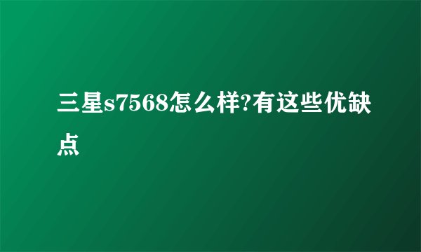 三星s7568怎么样?有这些优缺点