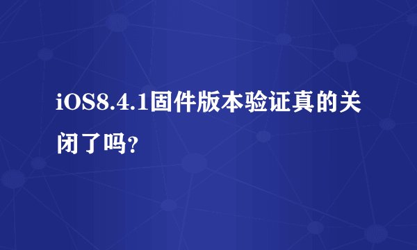 iOS8.4.1固件版本验证真的关闭了吗？