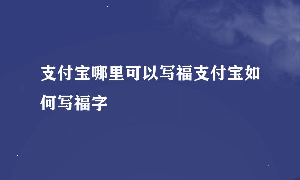 支付宝哪里可以写福支付宝如何写福字