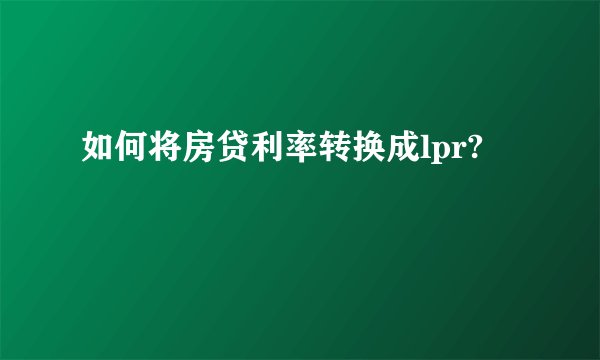 如何将房贷利率转换成lpr?