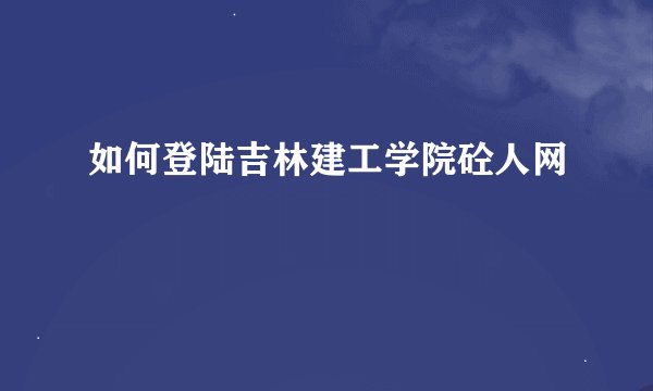 如何登陆吉林建工学院砼人网