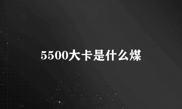 5500大卡是什么煤