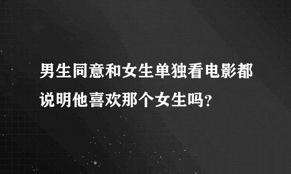 男生同意和女生单独看电影都说明他喜欢那个女生吗？