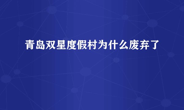 青岛双星度假村为什么废弃了
