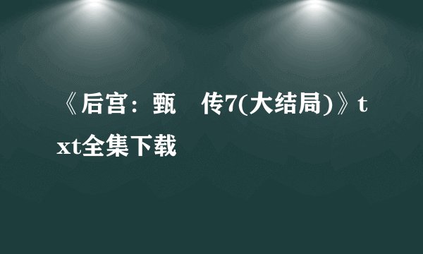 《后宫：甄嬛传7(大结局)》txt全集下载