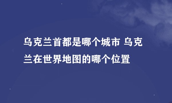 乌克兰首都是哪个城市 乌克兰在世界地图的哪个位置