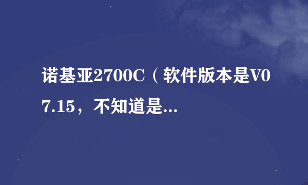 诺基亚2700C（软件版本是V07.15，不知道是S40V3平台还是S40V5平台）求会刷机的朋友帮忙刷机。定追分。谢谢