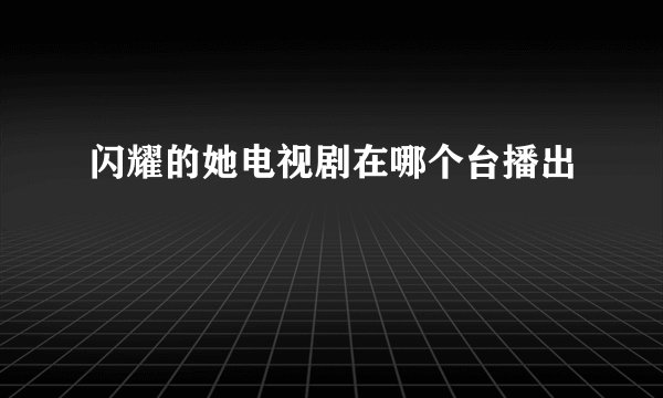 闪耀的她电视剧在哪个台播出