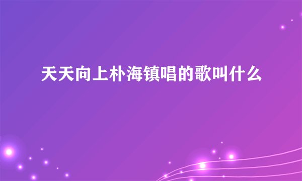 天天向上朴海镇唱的歌叫什么