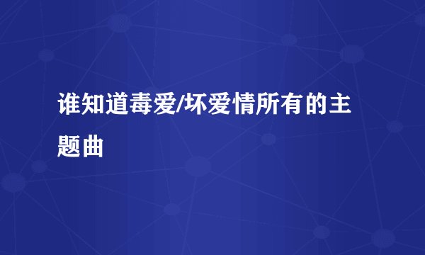 谁知道毒爱/坏爱情所有的主题曲