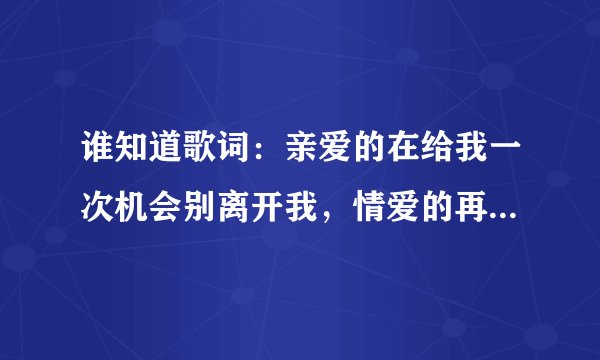 谁知道歌词：亲爱的在给我一次机会别离开我，情爱的再给我一次机会原谅我。是什么歌啊？