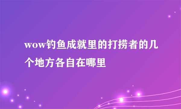 wow钓鱼成就里的打捞者的几个地方各自在哪里