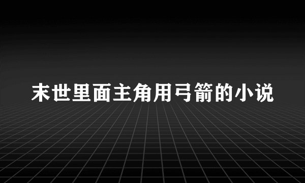 末世里面主角用弓箭的小说