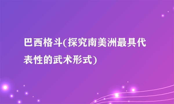 巴西格斗(探究南美洲最具代表性的武术形式)