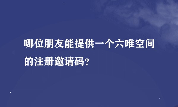 哪位朋友能提供一个六唯空间的注册邀请码？