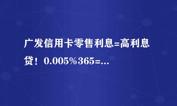 广发信用卡零售利息=高利息贷！0.005%365=18.3%的利率抢钱啊！同样遭遇的请进