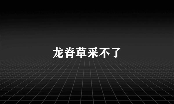 龙脊草采不了