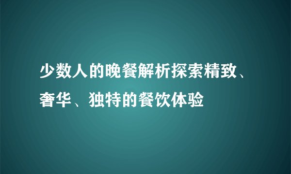 少数人的晚餐解析探索精致、奢华、独特的餐饮体验