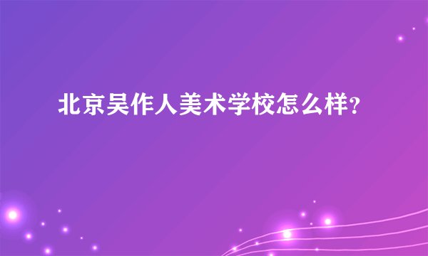 北京吴作人美术学校怎么样？