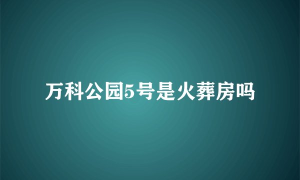 万科公园5号是火葬房吗