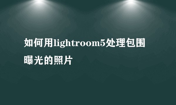 如何用lightroom5处理包围曝光的照片