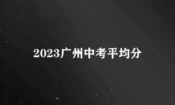 2023广州中考平均分