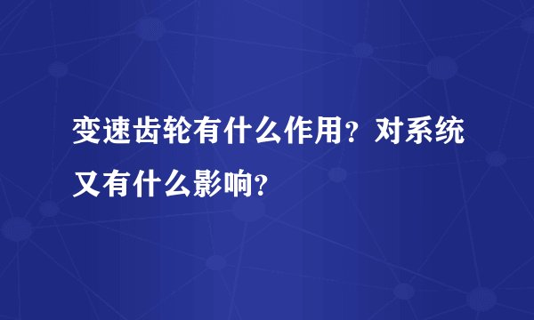 变速齿轮有什么作用？对系统又有什么影响？