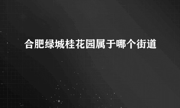 合肥绿城桂花园属于哪个街道