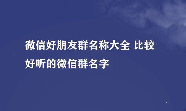 微信好朋友群名称大全 比较好听的微信群名字