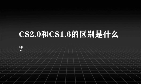 CS2.0和CS1.6的区别是什么？