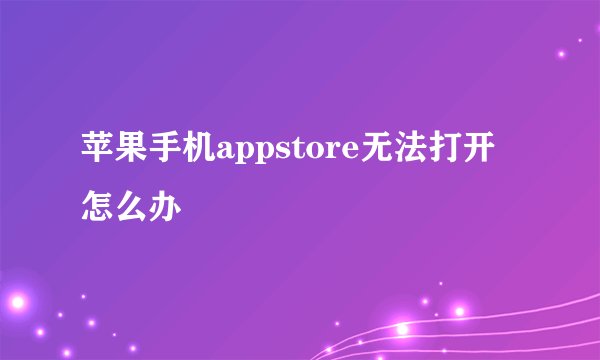 苹果手机appstore无法打开怎么办