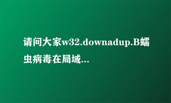 请问大家w32.downadup.B蠕虫病毒在局域网内如何清除干净？
