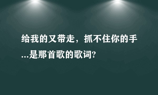 给我的又带走，抓不住你的手...是那首歌的歌词?