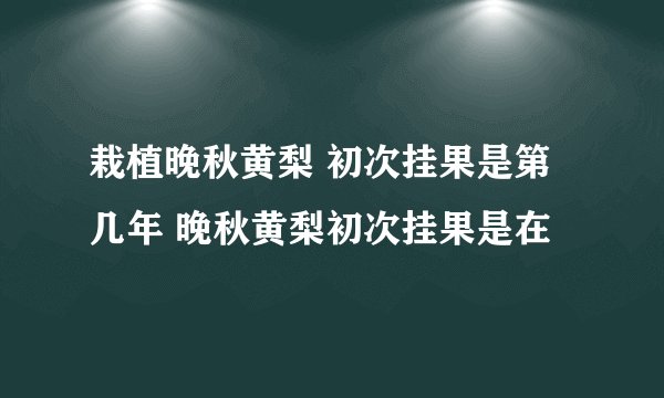 栽植晚秋黄梨 初次挂果是第几年 晚秋黄梨初次挂果是在