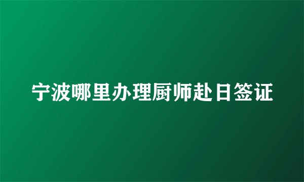 宁波哪里办理厨师赴日签证