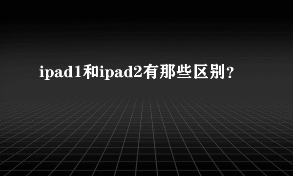 ipad1和ipad2有那些区别？