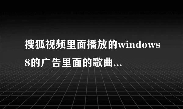 搜狐视频里面播放的windows8的广告里面的歌曲叫什么名字