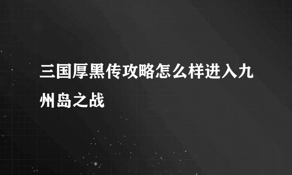 三国厚黑传攻略怎么样进入九州岛之战