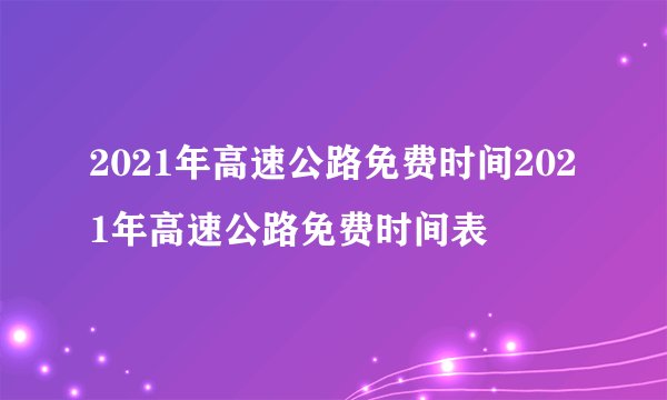 2021年高速公路免费时间2021年高速公路免费时间表