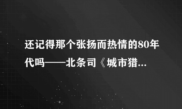 还记得那个张扬而热情的80年代吗——北条司《城市猎人》自制完全版纪念！