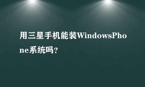 用三星手机能装WindowsPhone系统吗？