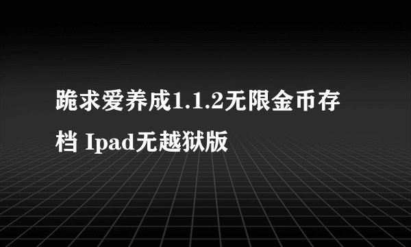 跪求爱养成1.1.2无限金币存档 Ipad无越狱版