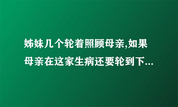姊妹几个轮着照顾母亲,如果母亲在这家生病还要轮到下一家吗？