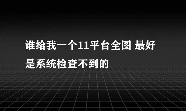 谁给我一个11平台全图 最好是系统检查不到的